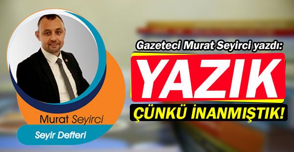 Gazeteci Murat Seyirci yazdı... Yazık Çünkü İnanmıştık!